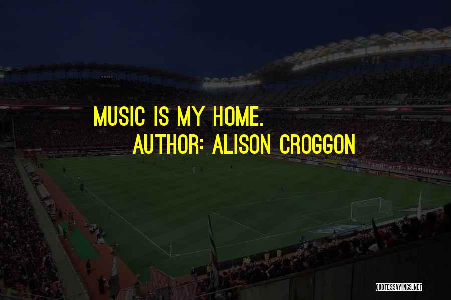 Alison Croggon Quotes: Music Is My Home.