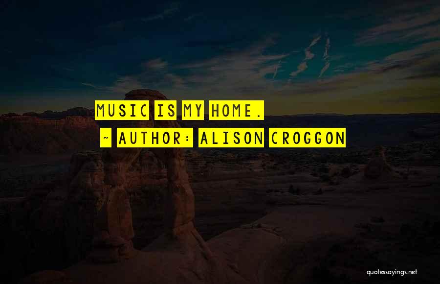 Alison Croggon Quotes: Music Is My Home.