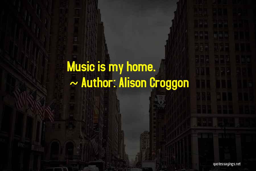 Alison Croggon Quotes: Music Is My Home.