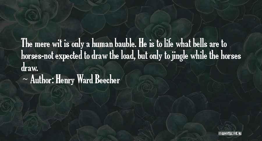 Henry Ward Beecher Quotes: The Mere Wit Is Only A Human Bauble. He Is To Life What Bells Are To Horses-not Expected To Draw