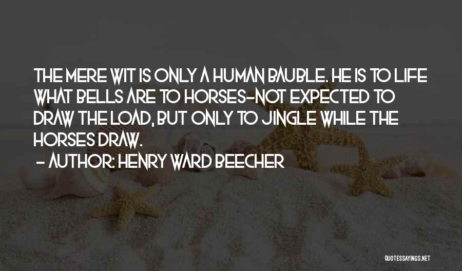 Henry Ward Beecher Quotes: The Mere Wit Is Only A Human Bauble. He Is To Life What Bells Are To Horses-not Expected To Draw