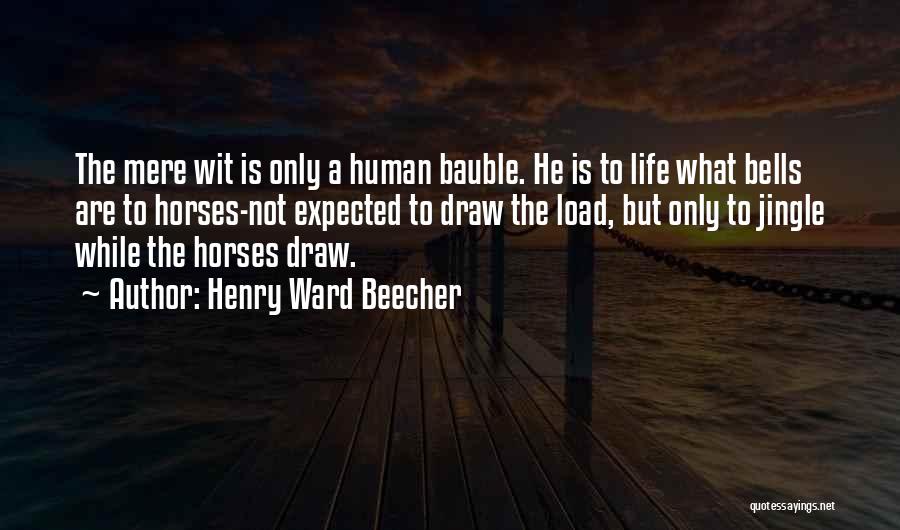 Henry Ward Beecher Quotes: The Mere Wit Is Only A Human Bauble. He Is To Life What Bells Are To Horses-not Expected To Draw