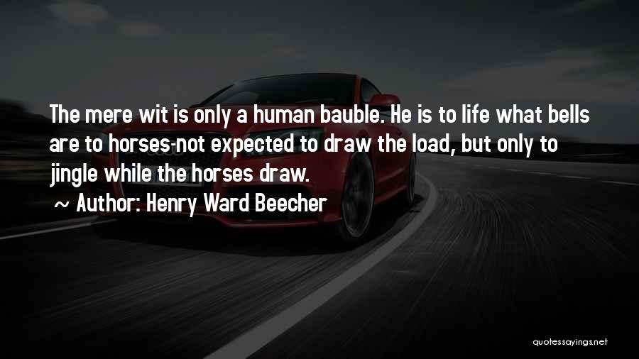 Henry Ward Beecher Quotes: The Mere Wit Is Only A Human Bauble. He Is To Life What Bells Are To Horses-not Expected To Draw