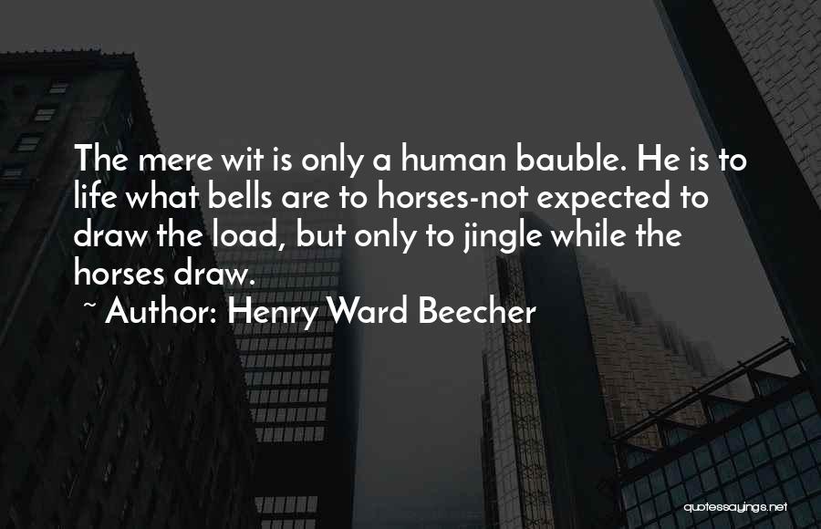 Henry Ward Beecher Quotes: The Mere Wit Is Only A Human Bauble. He Is To Life What Bells Are To Horses-not Expected To Draw