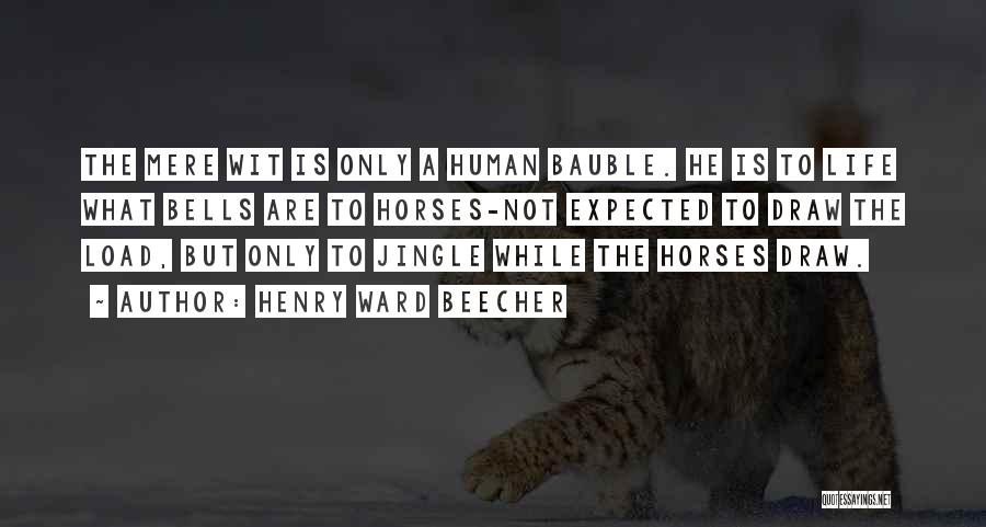 Henry Ward Beecher Quotes: The Mere Wit Is Only A Human Bauble. He Is To Life What Bells Are To Horses-not Expected To Draw