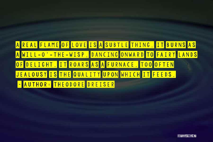 Theodore Dreiser Quotes: A Real Flame Of Love Is A Subtle Thing. It Burns As A Will-o'-the-wisp, Dancing Onward To Fairy Lands Of