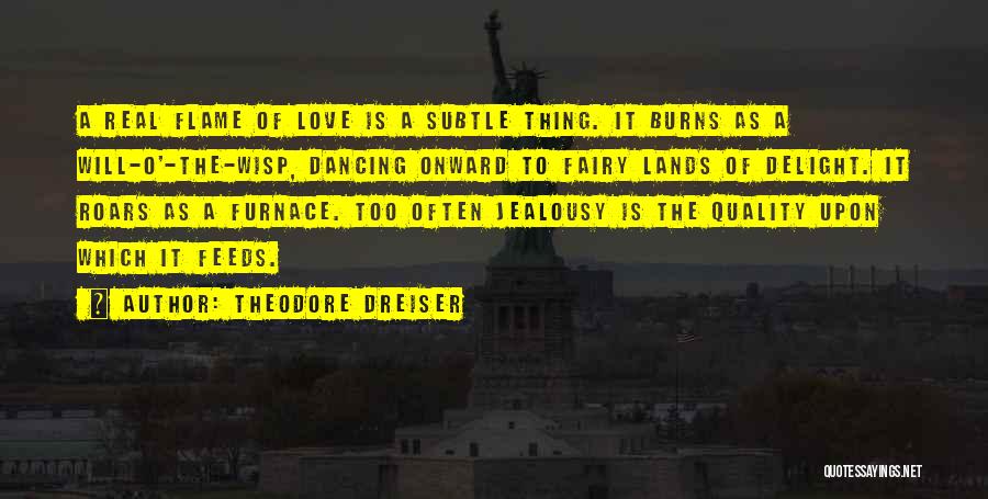 Theodore Dreiser Quotes: A Real Flame Of Love Is A Subtle Thing. It Burns As A Will-o'-the-wisp, Dancing Onward To Fairy Lands Of