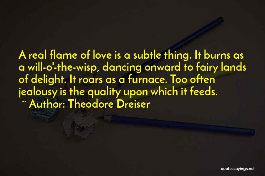 Theodore Dreiser Quotes: A Real Flame Of Love Is A Subtle Thing. It Burns As A Will-o'-the-wisp, Dancing Onward To Fairy Lands Of