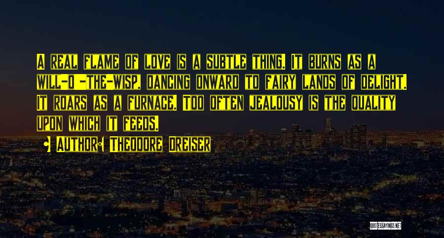 Theodore Dreiser Quotes: A Real Flame Of Love Is A Subtle Thing. It Burns As A Will-o'-the-wisp, Dancing Onward To Fairy Lands Of