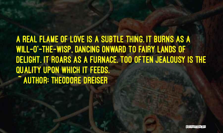 Theodore Dreiser Quotes: A Real Flame Of Love Is A Subtle Thing. It Burns As A Will-o'-the-wisp, Dancing Onward To Fairy Lands Of