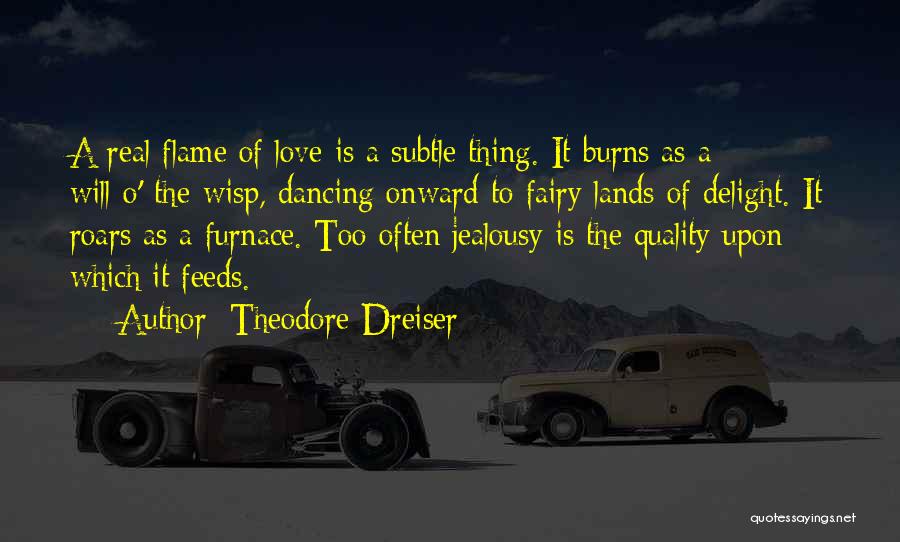 Theodore Dreiser Quotes: A Real Flame Of Love Is A Subtle Thing. It Burns As A Will-o'-the-wisp, Dancing Onward To Fairy Lands Of