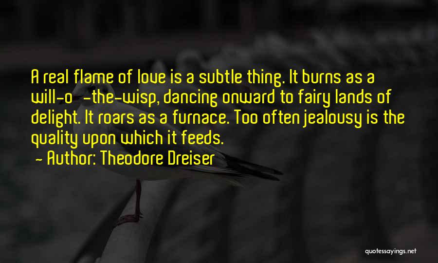 Theodore Dreiser Quotes: A Real Flame Of Love Is A Subtle Thing. It Burns As A Will-o'-the-wisp, Dancing Onward To Fairy Lands Of