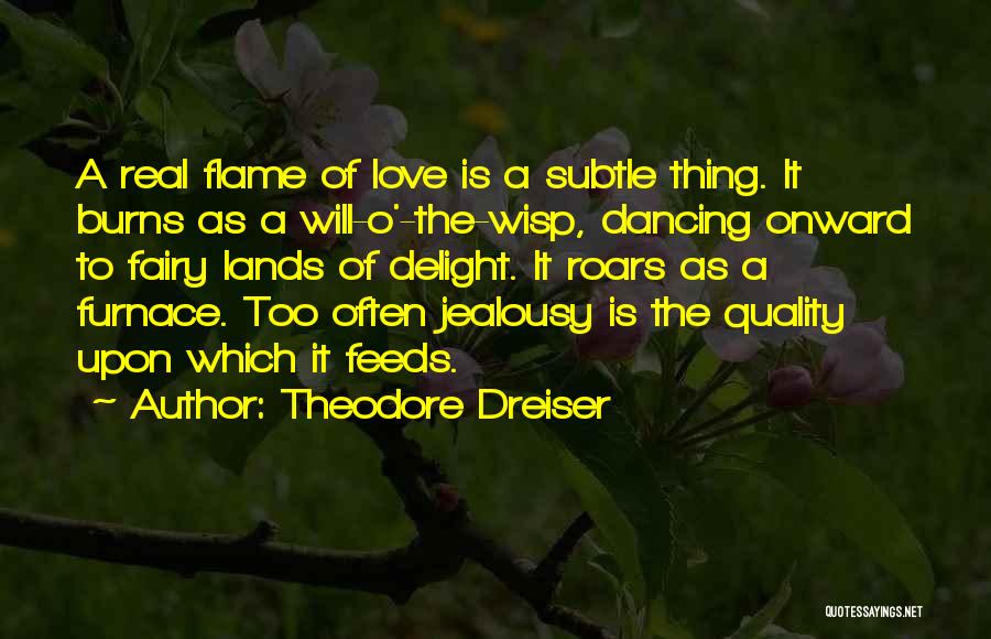 Theodore Dreiser Quotes: A Real Flame Of Love Is A Subtle Thing. It Burns As A Will-o'-the-wisp, Dancing Onward To Fairy Lands Of