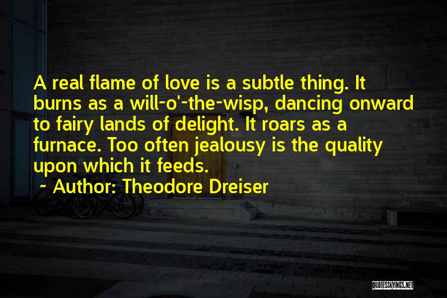 Theodore Dreiser Quotes: A Real Flame Of Love Is A Subtle Thing. It Burns As A Will-o'-the-wisp, Dancing Onward To Fairy Lands Of