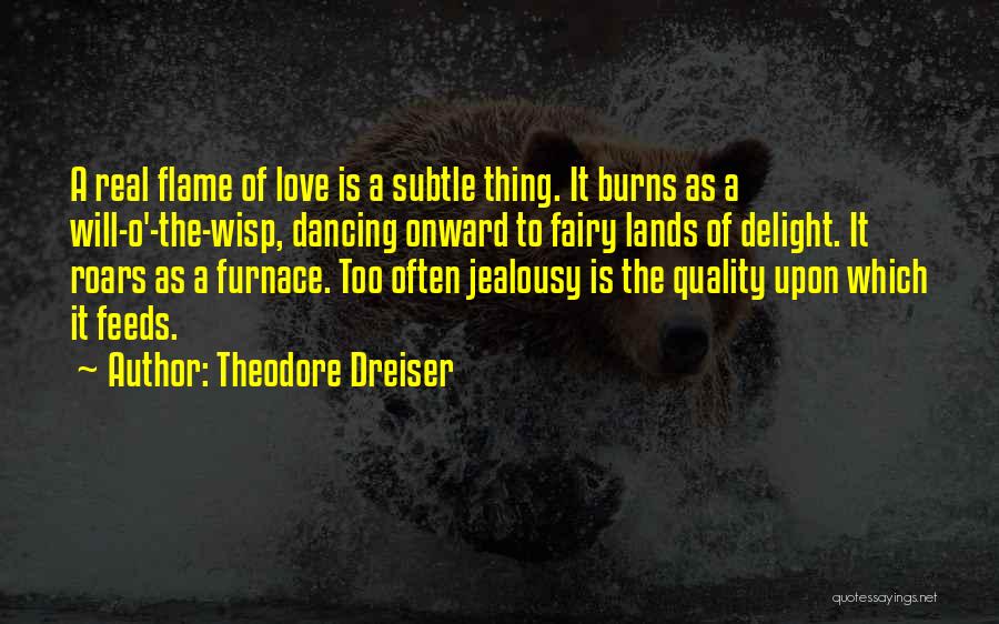 Theodore Dreiser Quotes: A Real Flame Of Love Is A Subtle Thing. It Burns As A Will-o'-the-wisp, Dancing Onward To Fairy Lands Of