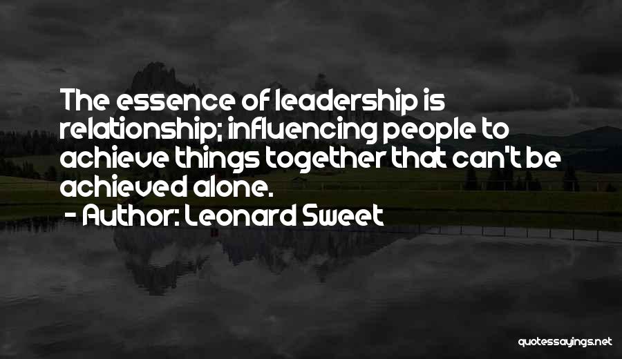 Leonard Sweet Quotes: The Essence Of Leadership Is Relationship; Influencing People To Achieve Things Together That Can't Be Achieved Alone.