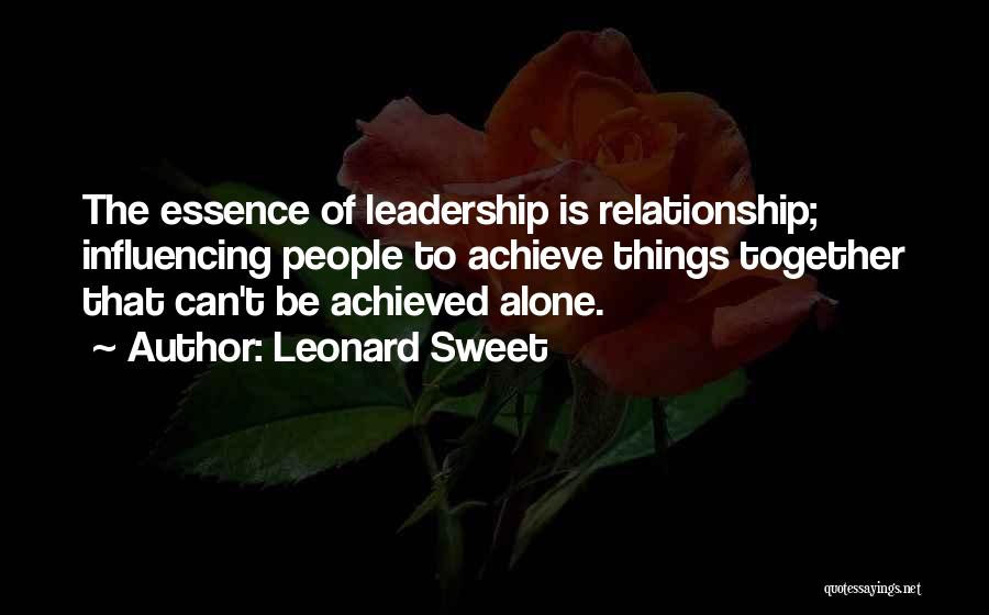 Leonard Sweet Quotes: The Essence Of Leadership Is Relationship; Influencing People To Achieve Things Together That Can't Be Achieved Alone.