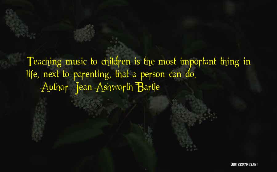 Jean Ashworth Bartle Quotes: Teaching Music To Children Is The Most Important Thing In Life, Next To Parenting, That A Person Can Do.