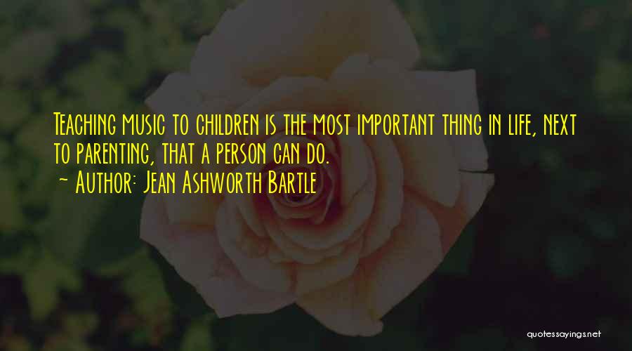 Jean Ashworth Bartle Quotes: Teaching Music To Children Is The Most Important Thing In Life, Next To Parenting, That A Person Can Do.