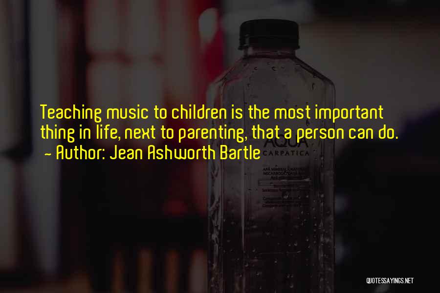Jean Ashworth Bartle Quotes: Teaching Music To Children Is The Most Important Thing In Life, Next To Parenting, That A Person Can Do.