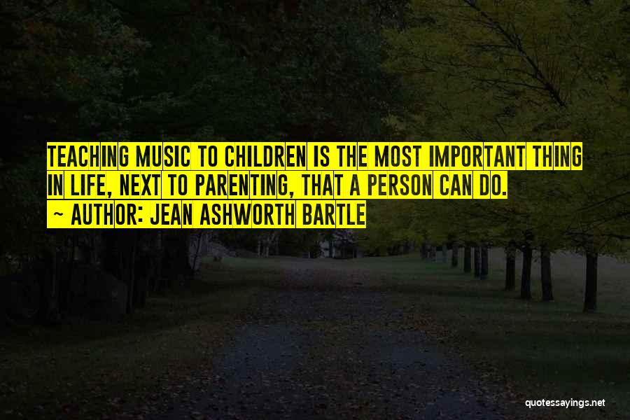 Jean Ashworth Bartle Quotes: Teaching Music To Children Is The Most Important Thing In Life, Next To Parenting, That A Person Can Do.