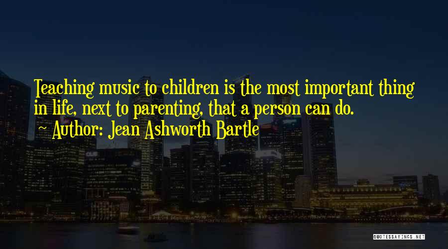 Jean Ashworth Bartle Quotes: Teaching Music To Children Is The Most Important Thing In Life, Next To Parenting, That A Person Can Do.