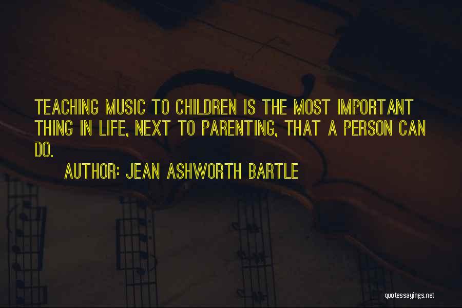 Jean Ashworth Bartle Quotes: Teaching Music To Children Is The Most Important Thing In Life, Next To Parenting, That A Person Can Do.