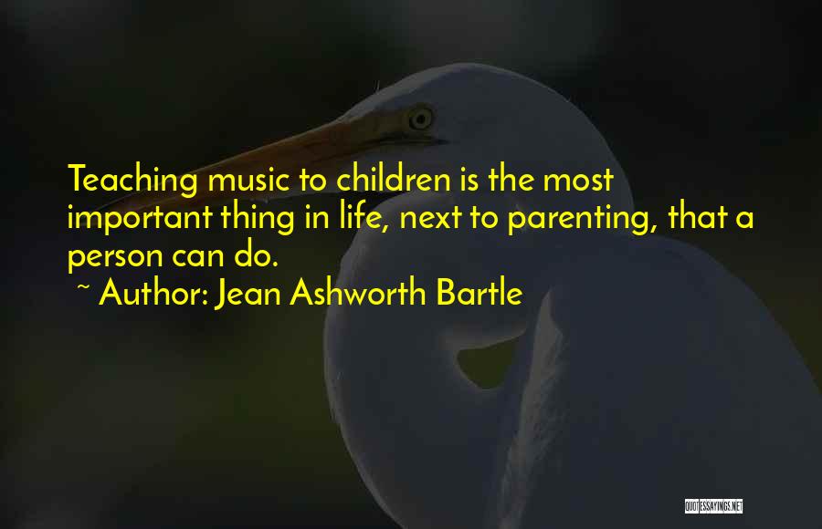 Jean Ashworth Bartle Quotes: Teaching Music To Children Is The Most Important Thing In Life, Next To Parenting, That A Person Can Do.