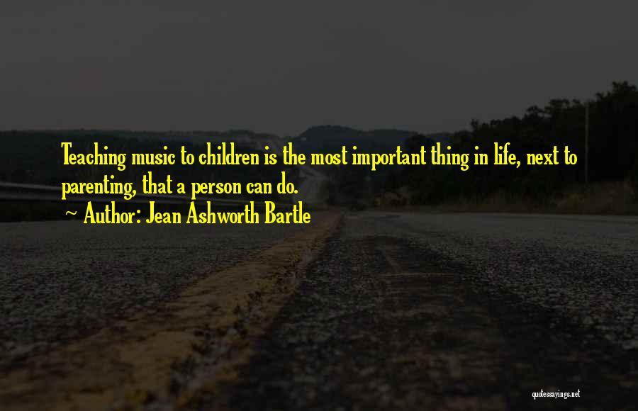 Jean Ashworth Bartle Quotes: Teaching Music To Children Is The Most Important Thing In Life, Next To Parenting, That A Person Can Do.