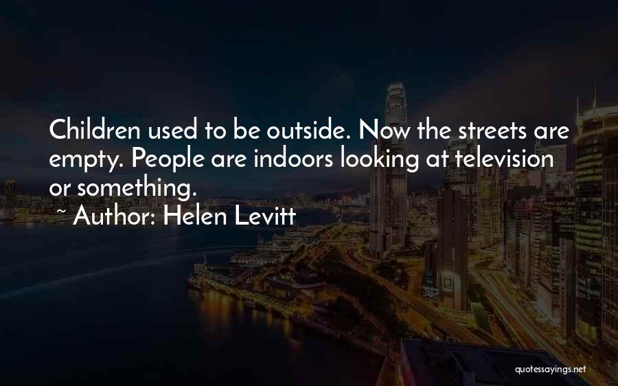 Helen Levitt Quotes: Children Used To Be Outside. Now The Streets Are Empty. People Are Indoors Looking At Television Or Something.