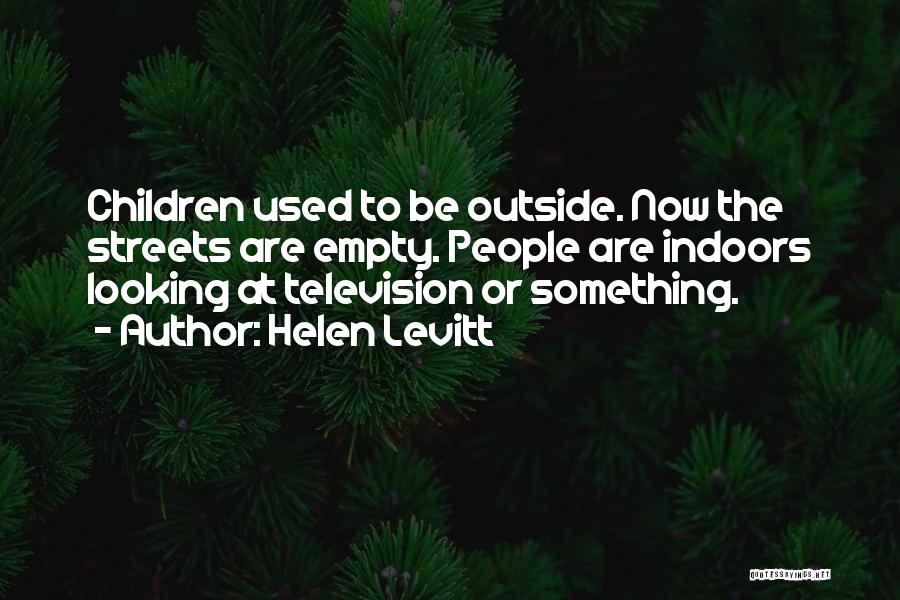 Helen Levitt Quotes: Children Used To Be Outside. Now The Streets Are Empty. People Are Indoors Looking At Television Or Something.