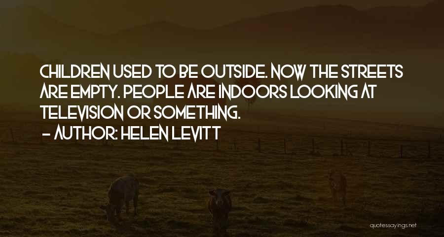 Helen Levitt Quotes: Children Used To Be Outside. Now The Streets Are Empty. People Are Indoors Looking At Television Or Something.