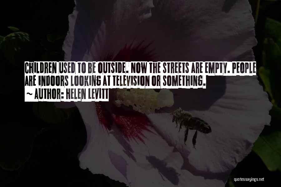 Helen Levitt Quotes: Children Used To Be Outside. Now The Streets Are Empty. People Are Indoors Looking At Television Or Something.