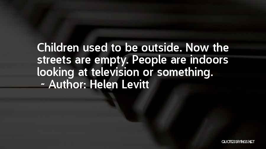 Helen Levitt Quotes: Children Used To Be Outside. Now The Streets Are Empty. People Are Indoors Looking At Television Or Something.