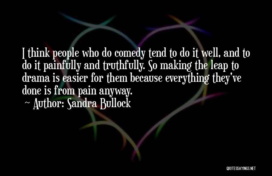 Sandra Bullock Quotes: I Think People Who Do Comedy Tend To Do It Well, And To Do It Painfully And Truthfully. So Making