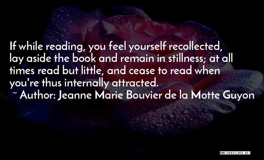 Jeanne Marie Bouvier De La Motte Guyon Quotes: If While Reading, You Feel Yourself Recollected, Lay Aside The Book And Remain In Stillness; At All Times Read But