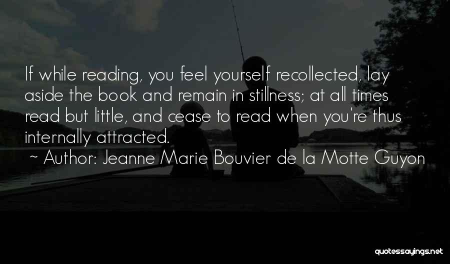 Jeanne Marie Bouvier De La Motte Guyon Quotes: If While Reading, You Feel Yourself Recollected, Lay Aside The Book And Remain In Stillness; At All Times Read But