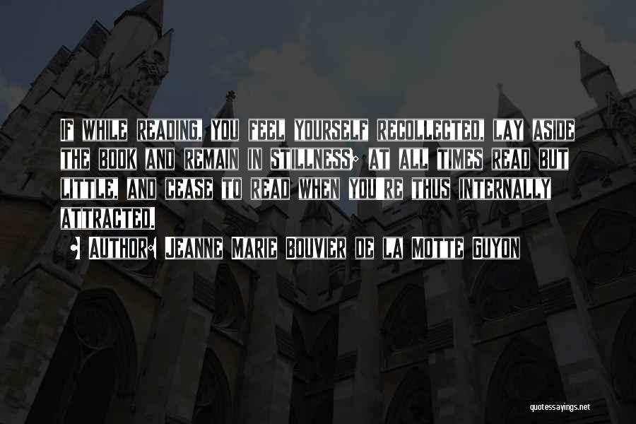 Jeanne Marie Bouvier De La Motte Guyon Quotes: If While Reading, You Feel Yourself Recollected, Lay Aside The Book And Remain In Stillness; At All Times Read But