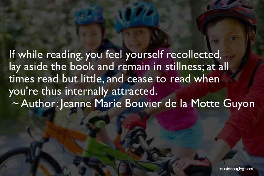 Jeanne Marie Bouvier De La Motte Guyon Quotes: If While Reading, You Feel Yourself Recollected, Lay Aside The Book And Remain In Stillness; At All Times Read But