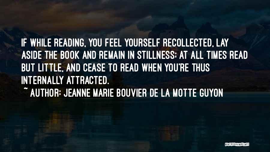 Jeanne Marie Bouvier De La Motte Guyon Quotes: If While Reading, You Feel Yourself Recollected, Lay Aside The Book And Remain In Stillness; At All Times Read But