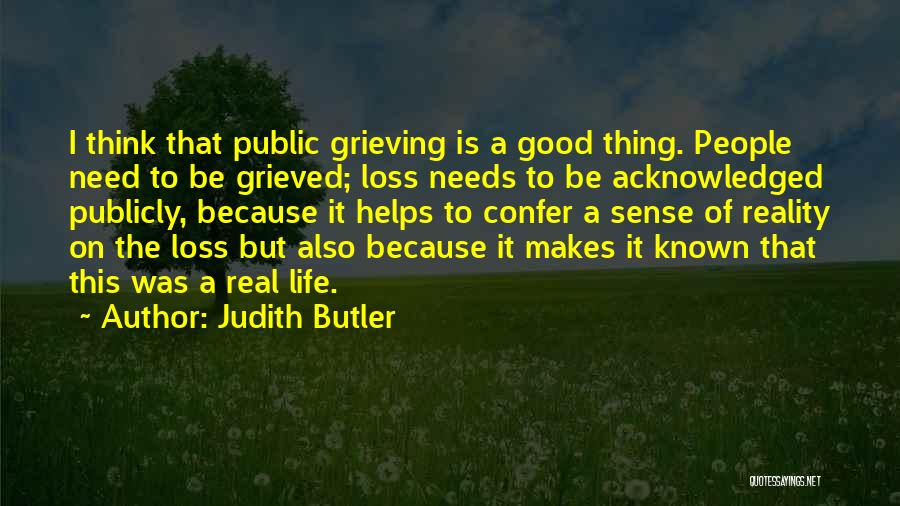 Judith Butler Quotes: I Think That Public Grieving Is A Good Thing. People Need To Be Grieved; Loss Needs To Be Acknowledged Publicly,