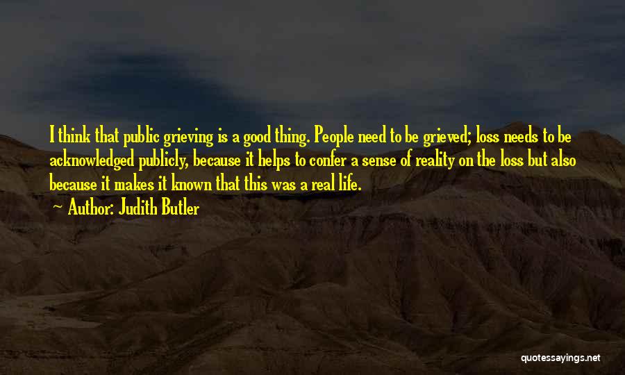 Judith Butler Quotes: I Think That Public Grieving Is A Good Thing. People Need To Be Grieved; Loss Needs To Be Acknowledged Publicly,