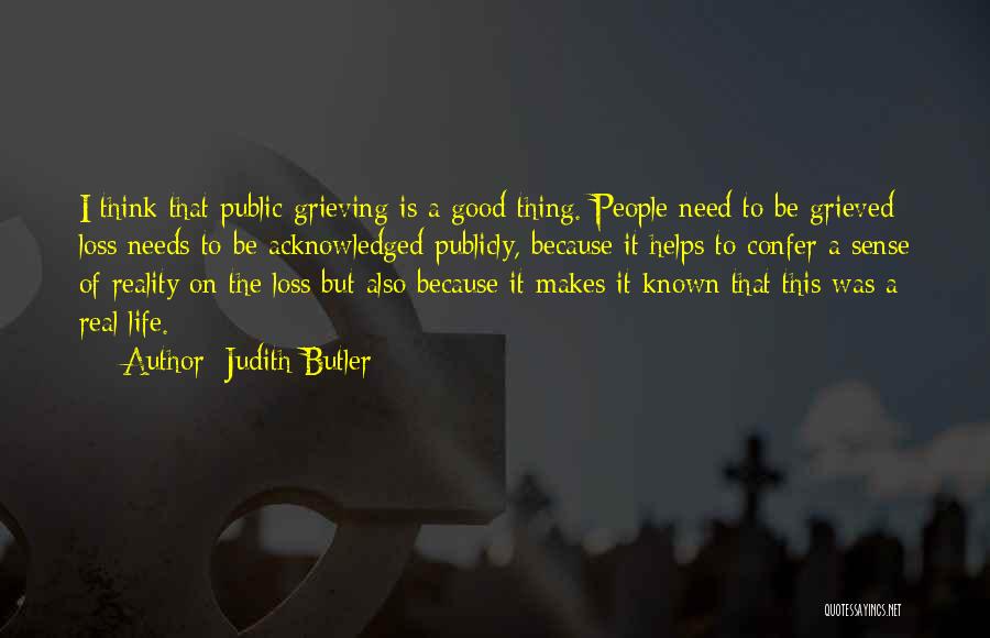 Judith Butler Quotes: I Think That Public Grieving Is A Good Thing. People Need To Be Grieved; Loss Needs To Be Acknowledged Publicly,