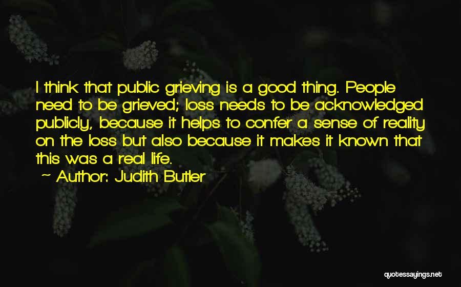 Judith Butler Quotes: I Think That Public Grieving Is A Good Thing. People Need To Be Grieved; Loss Needs To Be Acknowledged Publicly,