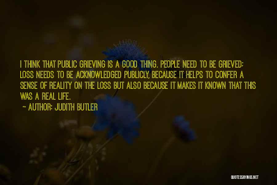 Judith Butler Quotes: I Think That Public Grieving Is A Good Thing. People Need To Be Grieved; Loss Needs To Be Acknowledged Publicly,