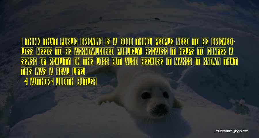 Judith Butler Quotes: I Think That Public Grieving Is A Good Thing. People Need To Be Grieved; Loss Needs To Be Acknowledged Publicly,