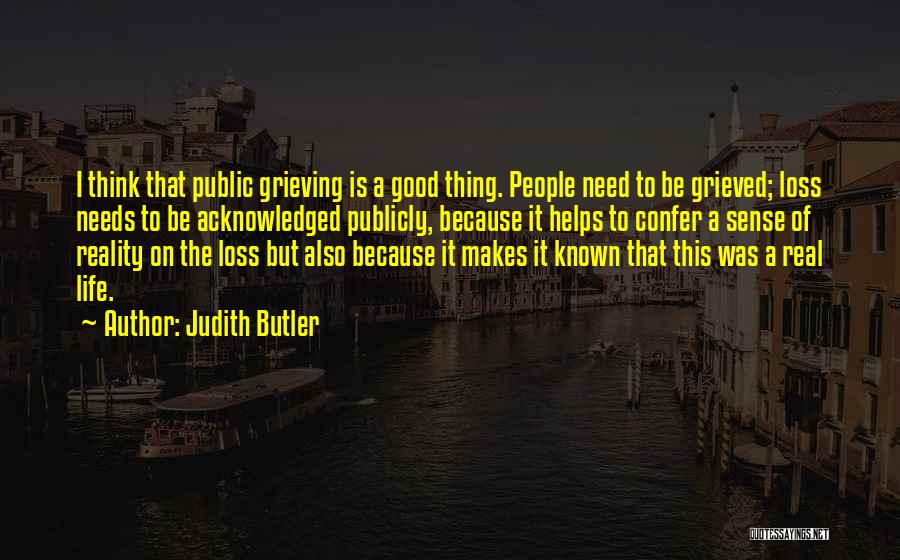 Judith Butler Quotes: I Think That Public Grieving Is A Good Thing. People Need To Be Grieved; Loss Needs To Be Acknowledged Publicly,