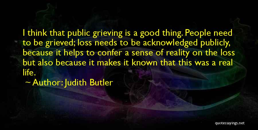 Judith Butler Quotes: I Think That Public Grieving Is A Good Thing. People Need To Be Grieved; Loss Needs To Be Acknowledged Publicly,