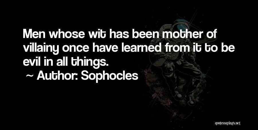 Sophocles Quotes: Men Whose Wit Has Been Mother Of Villainy Once Have Learned From It To Be Evil In All Things.