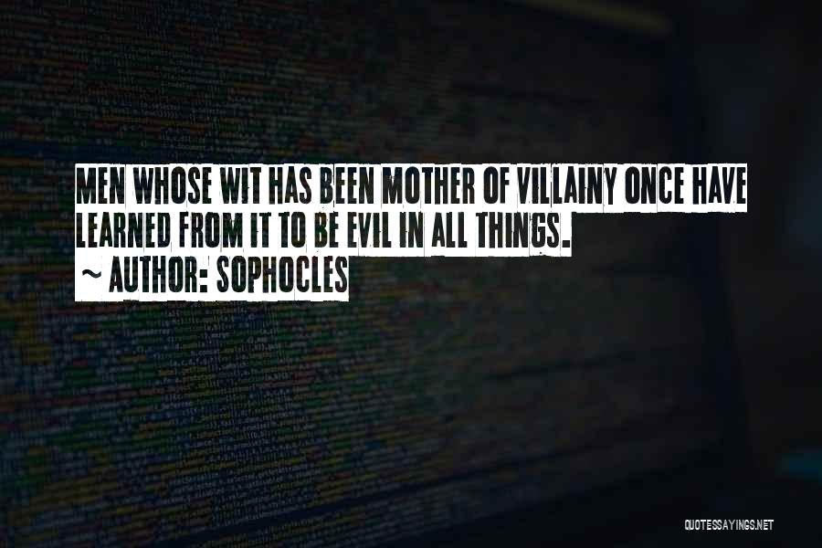 Sophocles Quotes: Men Whose Wit Has Been Mother Of Villainy Once Have Learned From It To Be Evil In All Things.